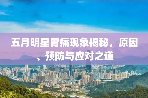 五月明星胃痛现象揭秘，原因、预防与应对之道