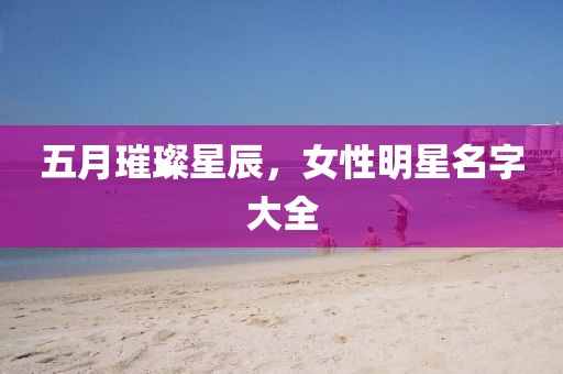 五月璀璨星辰，女性明星名字大全