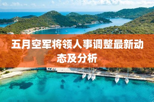 五月空军将领人事调整最新动态及分析