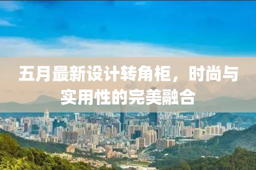 五月最新设计转角柜，时尚与实用性的完美融合