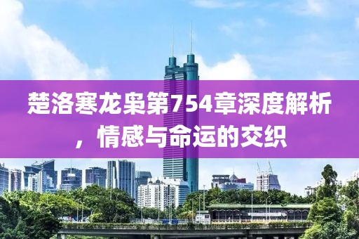 楚洛寒龙枭第754章深度解析，情感与命运的交织