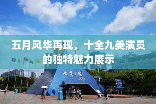 五月风华再现，十全九美演员的独特魅力展示