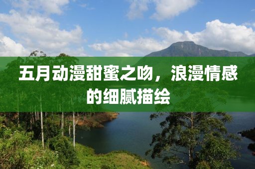 五月动漫甜蜜之吻，浪漫情感的细腻描绘
