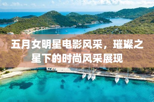 五月女明星电影风采，璀璨之星下的时尚风采展现