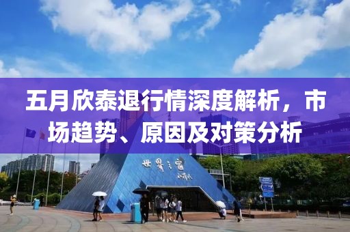 五月欣泰退行情深度解析，市场趋势、原因及对策分析