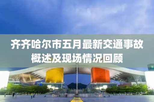 齐齐哈尔市五月最新交通事故概述及现场情况回顾