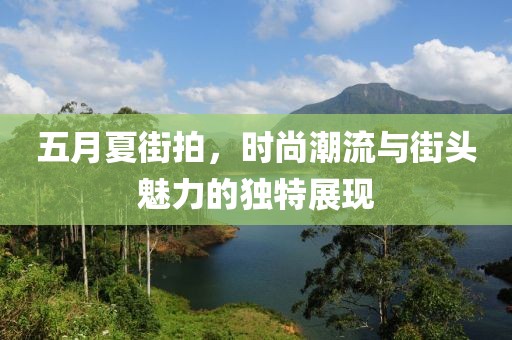 五月夏街拍，时尚潮流与街头魅力的独特展现
