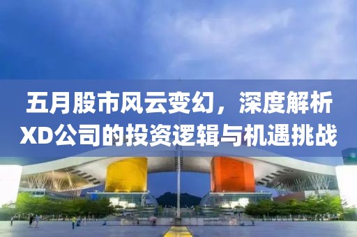 五月股市风云变幻，深度解析XD公司的投资逻辑与机遇挑战