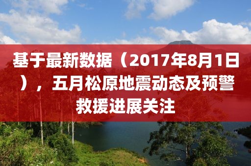 基于最新数据（2017年8月1日），五月松原地震动态及预警救援进展关注