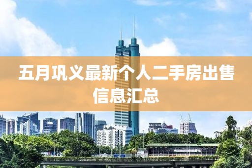 五月巩义最新个人二手房出售信息汇总