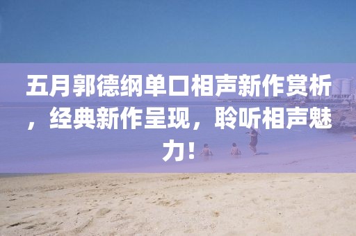 五月郭德纲单口相声新作赏析，经典新作呈现，聆听相声魅力！
