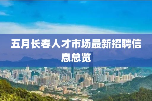五月长春人才市场最新招聘信息总览