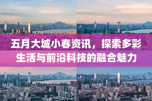五月大城小春资讯，探索多彩生活与前沿科技的融合魅力