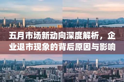 五月市场新动向深度解析，企业退市现象的背后原因与影响