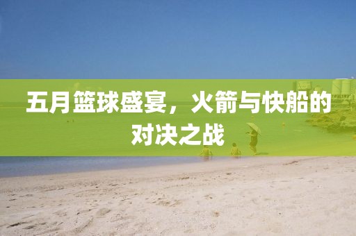 五月篮球盛宴，火箭与快船的对决之战