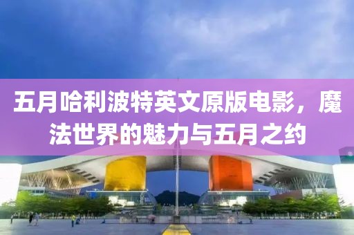 五月哈利波特英文原版电影，魔法世界的魅力与五月之约