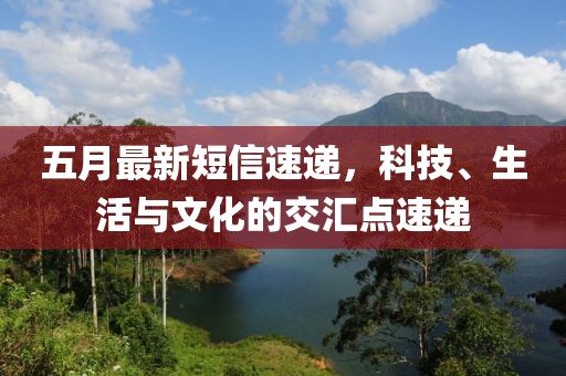 五月最新短信速递，科技、生活与文化的交汇点速递