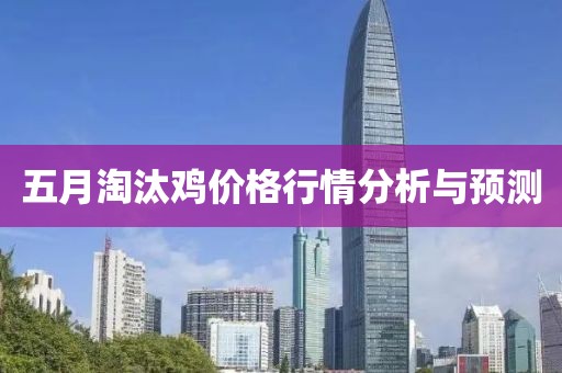 五月淘汰鸡价格行情分析与预测