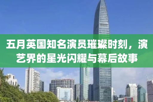 五月英国知名演员璀璨时刻，演艺界的星光闪耀与幕后故事