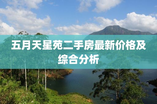五月天星苑二手房最新价格及综合分析