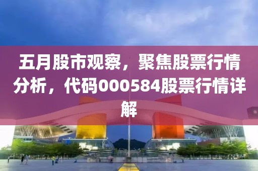 五月股市观察，聚焦股票行情分析，代码000584股票行情详解