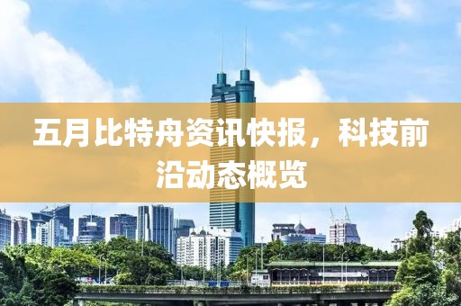 五月比特舟资讯快报，科技前沿动态概览
