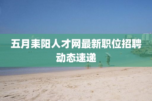 五月耒阳人才网最新职位招聘动态速递