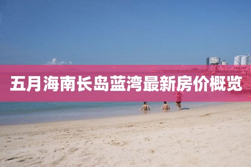 五月海南长岛蓝湾最新房价概览