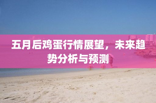 五月后鸡蛋行情展望，未来趋势分析与预测