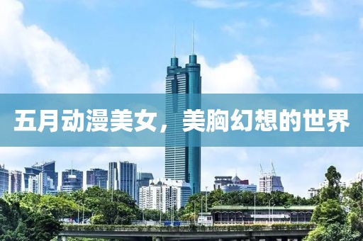 五月动漫美女，美胸幻想的世界