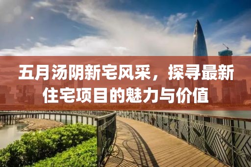 五月汤阴新宅风采，探寻最新住宅项目的魅力与价值