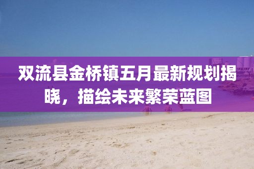 双流县金桥镇五月最新规划揭晓，描绘未来繁荣蓝图