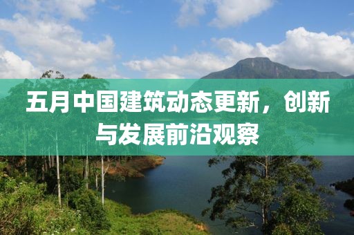 五月中国建筑动态更新，创新与发展前沿观察