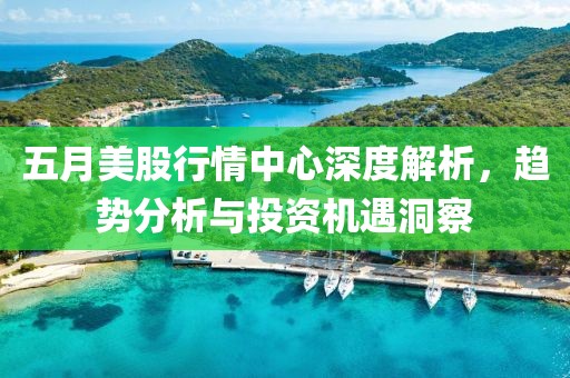 五月美股行情中心深度解析，趋势分析与投资机遇洞察
