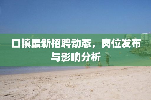 口镇最新招聘动态，岗位发布与影响分析