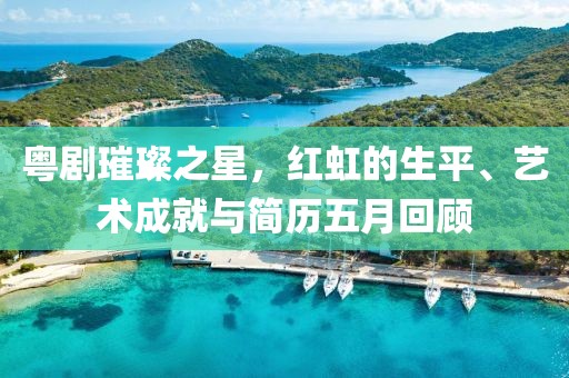 粤剧璀璨之星，红虹的生平、艺术成就与简历五月回顾
