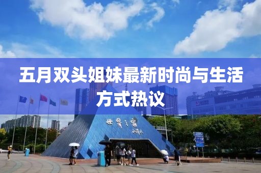 五月双头姐妹最新时尚与生活方式热议