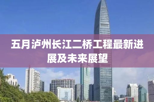 五月泸州长江二桥工程最新进展及未来展望