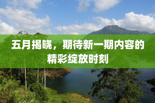 五月揭晓，期待新一期内容的精彩绽放时刻