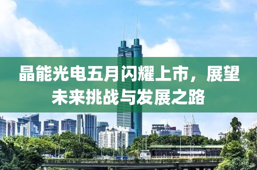 晶能光电五月闪耀上市，展望未来挑战与发展之路
