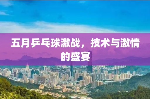 五月乒乓球激战，技术与激情的盛宴