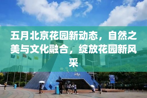 五月北京花园新动态，自然之美与文化融合，绽放花园新风采
