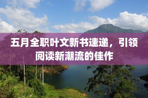五月全职叶文新书速递，引领阅读新潮流的佳作