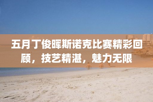 五月丁俊晖斯诺克比赛精彩回顾，技艺精湛，魅力无限