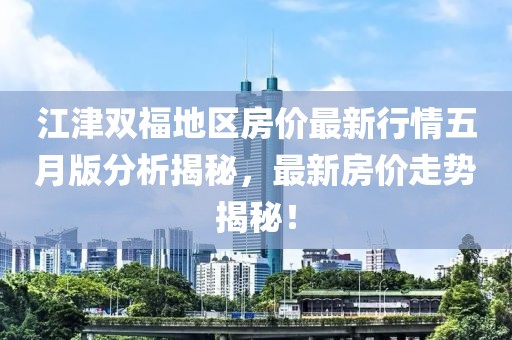 江津双福地区房价最新行情五月版分析揭秘，最新房价走势揭秘！