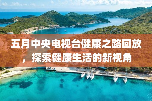 五月中央电视台健康之路回放，探索健康生活的新视角