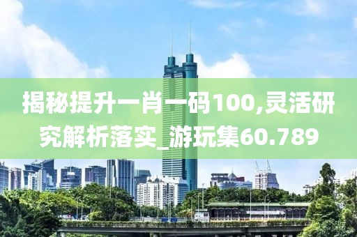 揭秘提升一肖一码100,灵活研究解析落实_游玩集60.789