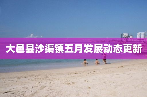 大邑县沙渠镇五月发展动态更新