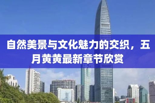 自然美景与文化魅力的交织，五月黄黄最新章节欣赏
