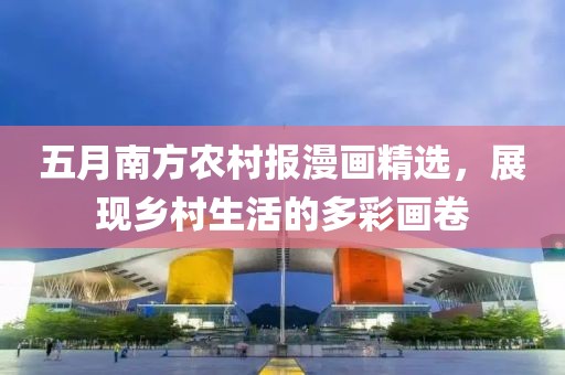 五月南方农村报漫画精选，展现乡村生活的多彩画卷